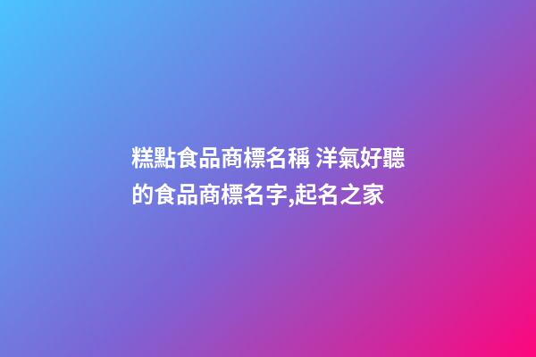 糕點食品商標名稱 洋氣好聽的食品商標名字,起名之家-第1張-商標起名-玄機派